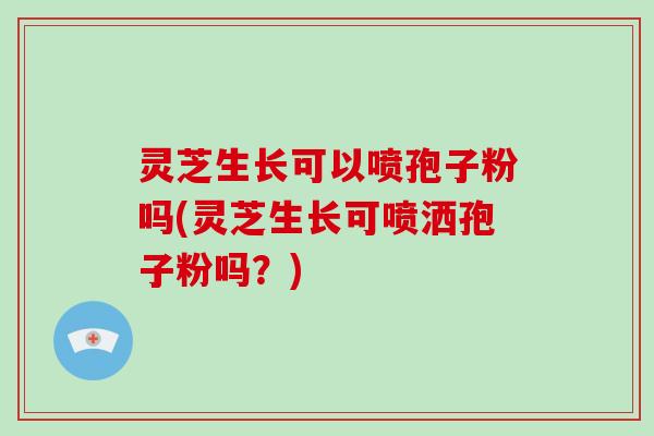 灵芝生长可以喷孢子粉吗(灵芝生长可喷洒孢子粉吗?) 灵芝生长可以喷孢子粉吗(灵芝生长可喷洒孢子粉吗?)