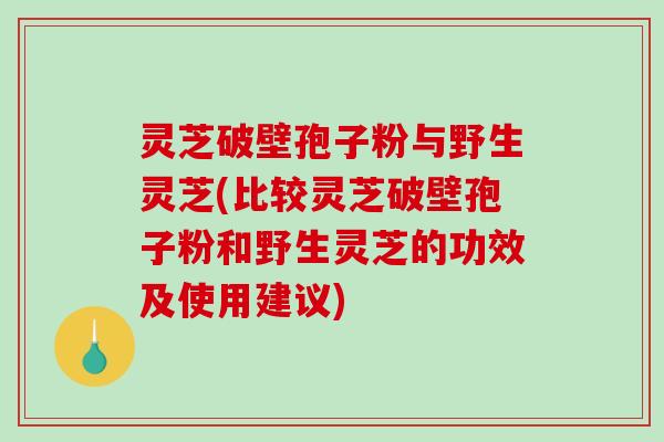 灵芝破壁孢子粉与野生灵芝(比较灵芝破壁孢子粉和野生灵芝的功效及使用建议) 灵芝破壁孢子粉与野生灵芝(比较灵芝破壁孢子粉和野生灵芝的功效及使用建议)