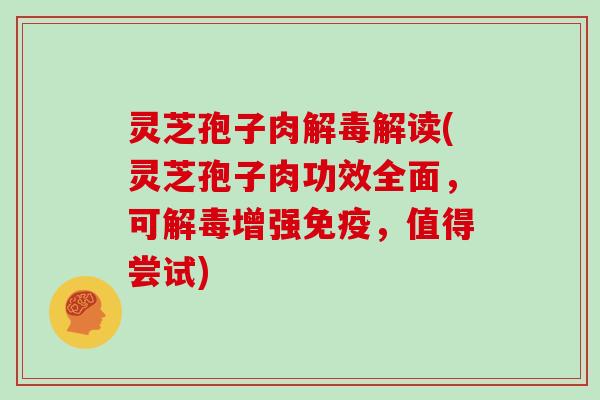 灵芝孢子肉解读(灵芝孢子肉功效全面，可增强免疫，值得尝试)