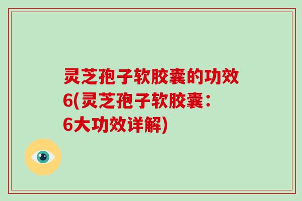 灵芝孢子软胶囊的功效6(灵芝孢子软胶囊：6大功效详解)