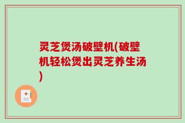 灵芝煲汤破壁机(破壁机轻松煲出灵芝养生汤)