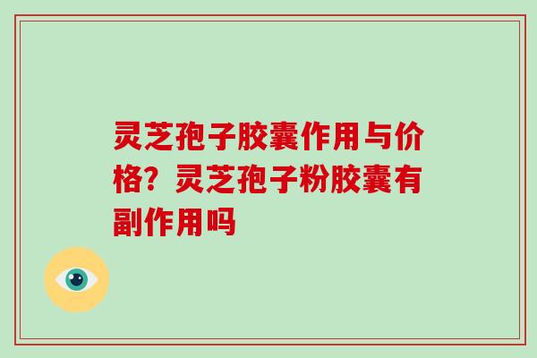 灵芝孢子胶囊作用与价格？灵芝孢子粉胶囊有副作用吗