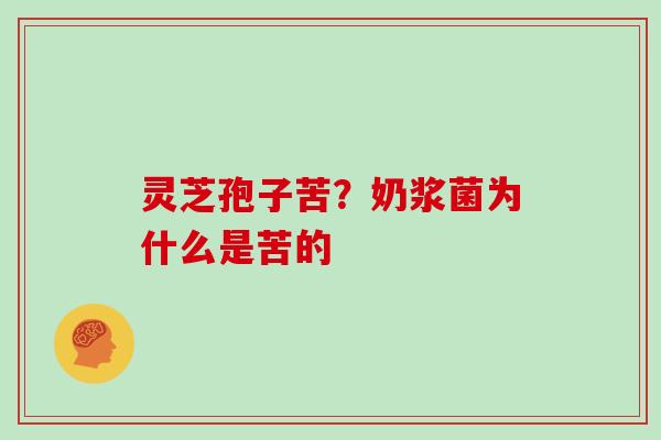 灵芝孢子苦？奶浆菌为什么是苦的