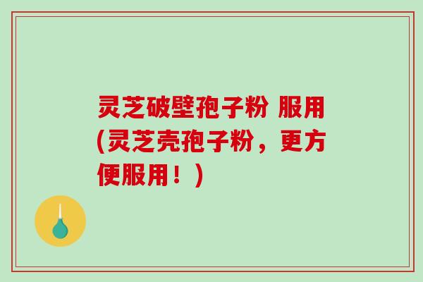 灵芝破壁孢子粉 服用(灵芝壳孢子粉，更方便服用！)