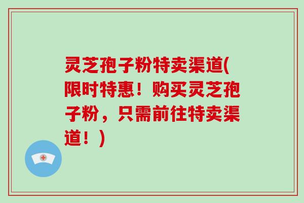 灵芝孢子粉特卖渠道(限时特惠!购买灵芝孢子粉,只需前往特卖渠道!) 灵芝孢子粉特卖渠道(限时特惠!购买灵芝孢子粉,只需前往特卖渠道!)