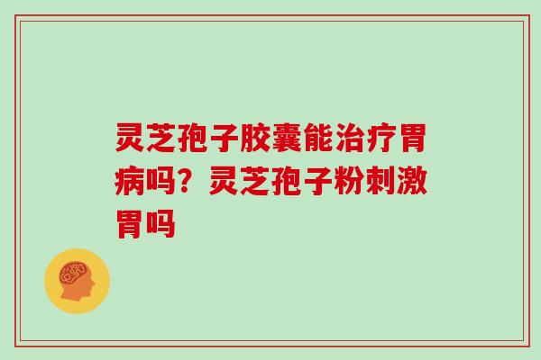 灵芝孢子胶囊能胃吗?灵芝孢子粉刺激胃吗 灵芝孢子胶囊能胃吗?灵芝孢子粉刺激胃吗