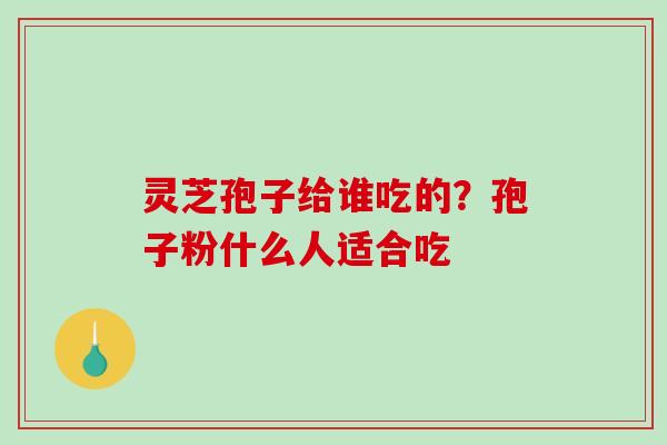 灵芝孢子给谁吃的？孢子粉什么人适合吃