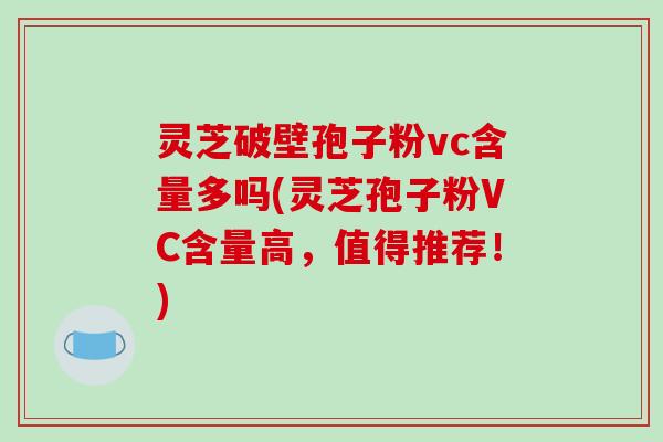 灵芝破壁孢子粉vc含量多吗(灵芝孢子粉VC含量高,值得推荐!) 灵芝破壁孢子粉vc含量多吗(灵芝孢子粉VC含量高,值得推荐!)