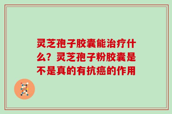 灵芝孢子胶囊能什么？灵芝孢子粉胶囊是不是真的有抗的作用