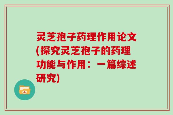 灵芝孢子药理作用论文(探究灵芝孢子的药理功能与作用：一篇综述研究)