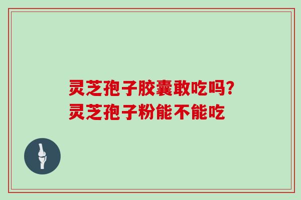 灵芝孢子胶囊敢吃吗?灵芝孢子粉能不能吃 灵芝孢子胶囊敢吃吗?灵芝孢子粉能不能吃