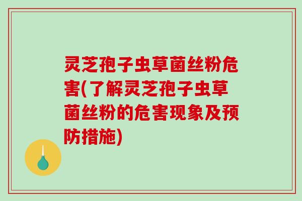 灵芝孢子虫草菌丝粉危害(了解灵芝孢子虫草菌丝粉的危害现象及措施)