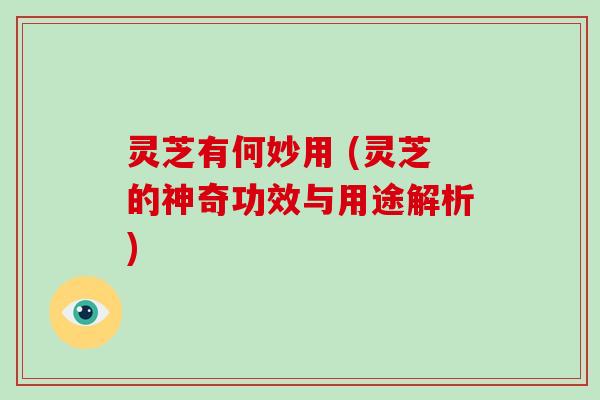 灵芝有何妙用 (灵芝的神奇功效与用途解析)