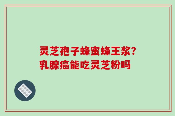 灵芝孢子蜂蜜蜂王浆?乳腺能吃灵芝粉吗 灵芝孢子蜂蜜蜂王浆?乳腺能吃灵芝粉吗