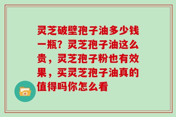 灵芝破壁孢子油多少钱一瓶?灵芝孢子油这么贵,灵芝孢子粉也有效果,买灵芝孢子油真的值得吗你怎么看 灵芝破壁孢子油多少钱一瓶?灵芝孢子油这么贵,灵芝孢子粉也有效果,买灵芝孢子油真的值得吗你怎么看