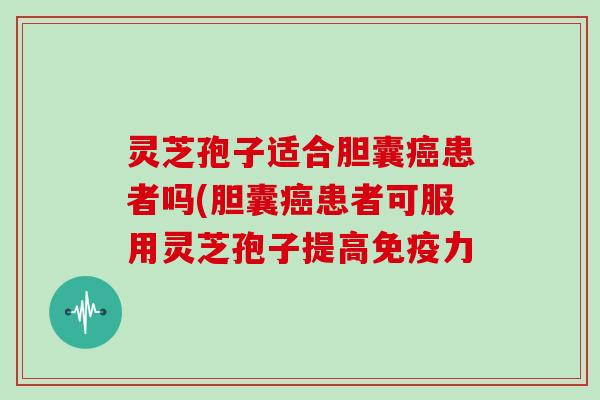 灵芝孢子适合胆囊患者吗(胆囊患者可服用灵芝孢子提高免疫力