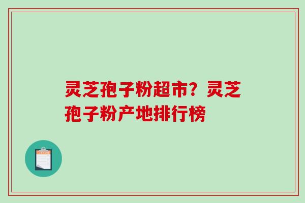 灵芝孢子粉超市？灵芝孢子粉产地排行榜
