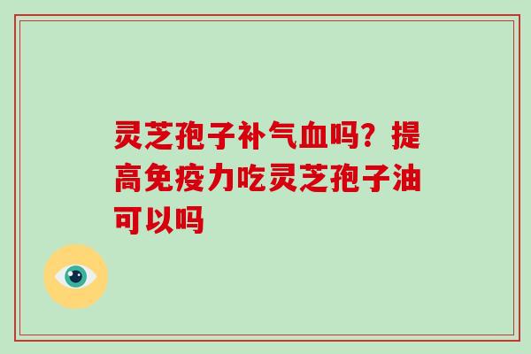 灵芝孢子吗？提高免疫力吃灵芝孢子油可以吗