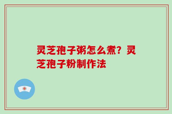 灵芝孢子粥怎么煮？灵芝孢子粉制作法