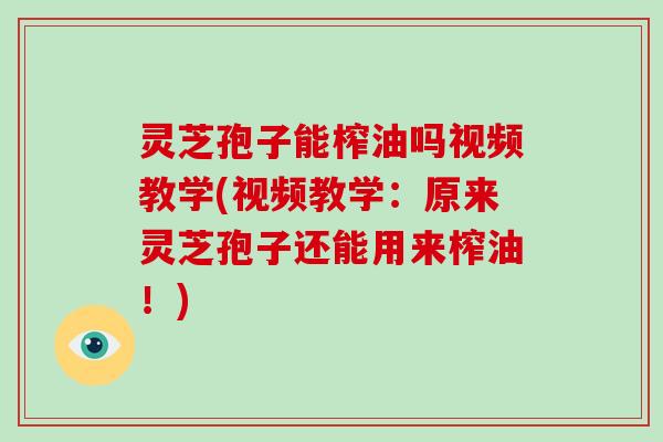 灵芝孢子能榨油吗视频教学(视频教学：原来灵芝孢子还能用来榨油！)