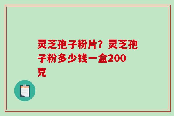 灵芝孢子粉片？灵芝孢子粉多少钱一盒200克