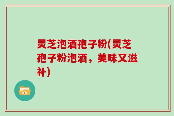 灵芝泡酒孢子粉(灵芝孢子粉泡酒，美味又滋补)