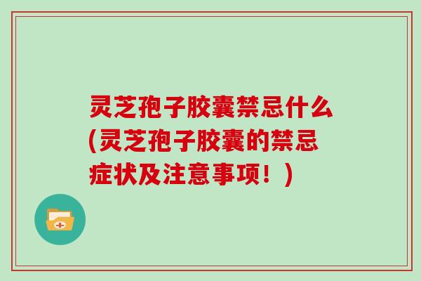 灵芝孢子胶囊禁忌什么(灵芝孢子胶囊的禁忌症状及注意事项!) 灵芝孢子胶囊禁忌什么(灵芝孢子胶囊的禁忌症状及注意事项!)
