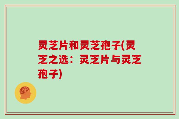 灵芝片和灵芝孢子(灵芝之选：灵芝片与灵芝孢子)