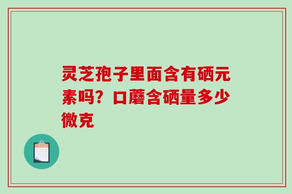 灵芝孢子里面含有硒元素吗？口蘑含硒量多少微克