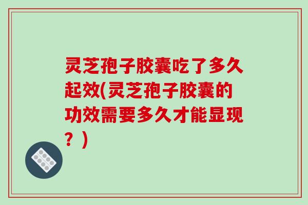 灵芝孢子胶囊吃了多久起效(灵芝孢子胶囊的功效需要多久才能显现？)