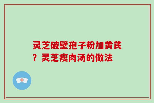 灵芝破壁孢子粉加黄芪？灵芝瘦肉汤的做法