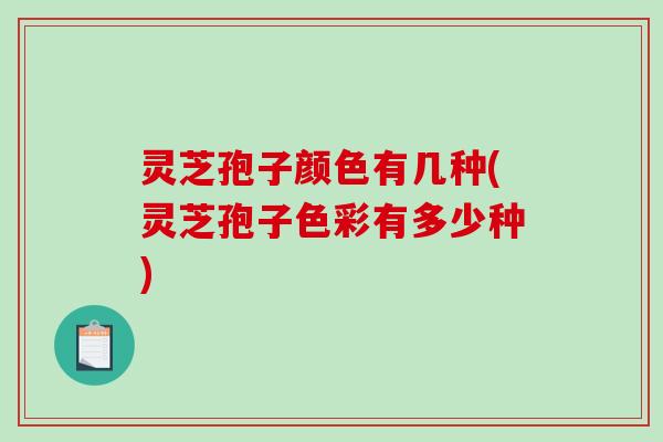 灵芝孢子颜色有几种(灵芝孢子色彩有多少种)