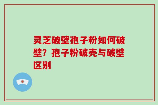 灵芝破壁孢子粉如何破壁？孢子粉破壳与破壁区别