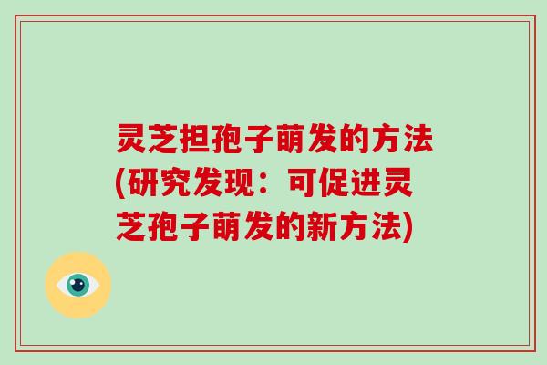 灵芝担孢子萌发的方法(研究发现：可促进灵芝孢子萌发的新方法)