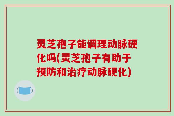 灵芝孢子能调理吗(灵芝孢子有助于和)