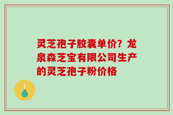 灵芝孢子胶囊单价？龙泉森芝宝有限公司生产的灵芝孢子粉价格