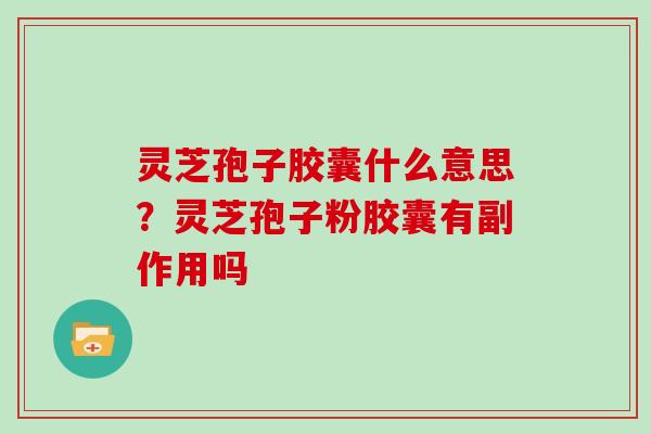 灵芝孢子胶囊什么意思？灵芝孢子粉胶囊有副作用吗