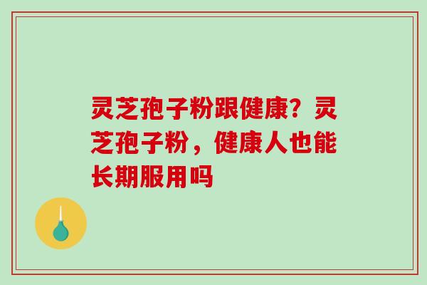 灵芝孢子粉跟健康？灵芝孢子粉，健康人也能长期服用吗