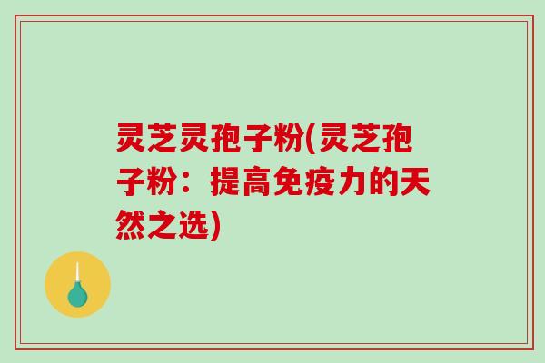 灵芝灵孢子粉(灵芝孢子粉：提高免疫力的天然之选)