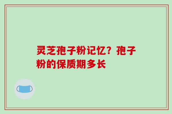 灵芝孢子粉记忆？孢子粉的保质期多长