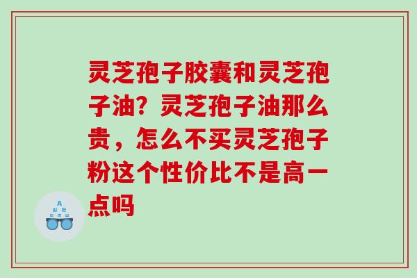 灵芝孢子胶囊和灵芝孢子油？灵芝孢子油那么贵，怎么不买灵芝孢子粉这个性价比不是高一点吗