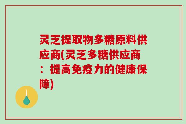 灵芝提取物多糖原料供应商(灵芝多糖供应商：提高免疫力的健康保障)