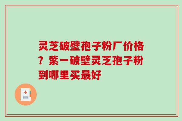 灵芝破壁孢子粉厂价格？紫一破壁灵芝孢子粉到哪里买好