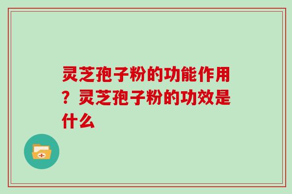 灵芝孢子粉的功能作用？灵芝孢子粉的功效是什么