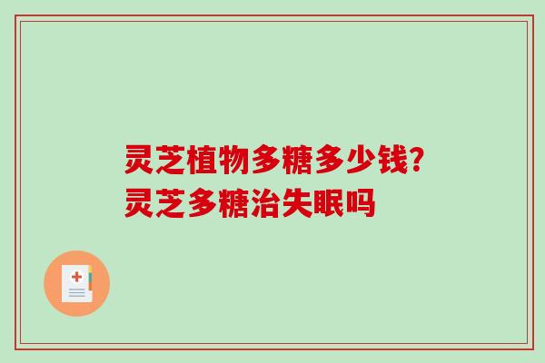 灵芝植物多糖多少钱？灵芝多糖吗