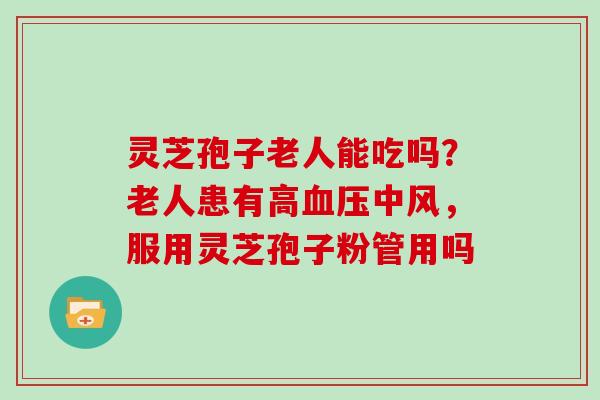 灵芝孢子老人能吃吗？老人患有高中风，服用灵芝孢子粉管用吗