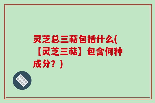 灵芝总三萜包括什么(【灵芝三萜】包含何种成分？)