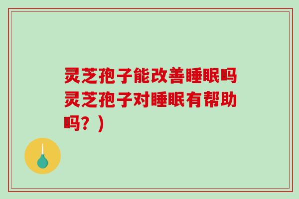 灵芝孢子能改善吗灵芝孢子对有帮助吗？)