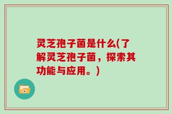 灵芝孢子菌是什么(了解灵芝孢子菌，探索其功能与应用。)