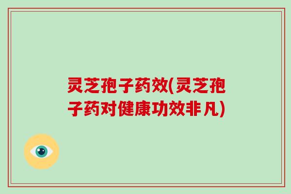 灵芝孢子(灵芝孢子药对健康功效非凡)